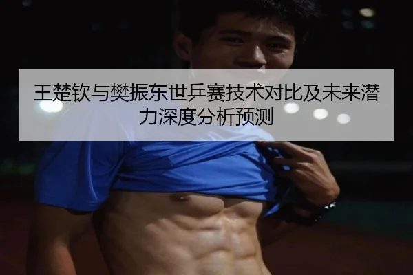 王楚钦与樊振东世乒赛技术对比及未来潜力深度分析预测 | KAIYUN